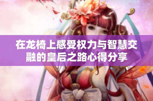 在龙椅上感受权力与智慧交融的皇后之路心得分享