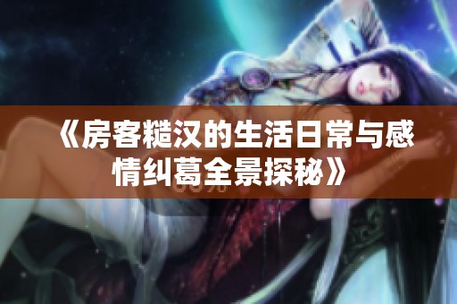《房客糙汉的生活日常与感情纠葛全景探秘》