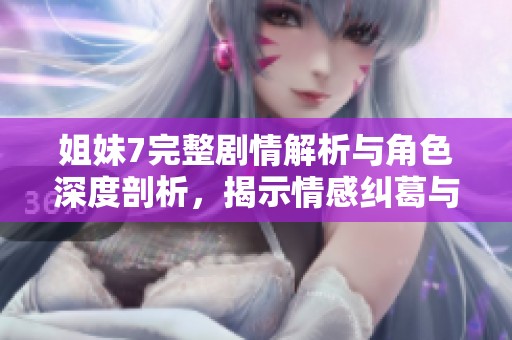 姐妹7完整剧情解析与角色深度剖析，揭示情感纠葛与成长轨迹