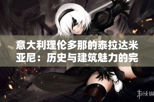 意大利理伦多那的泰拉达米亚尼：历史与建筑魅力的完美结合