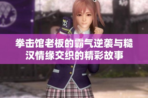 拳击馆老板的霸气逆袭与糙汉情缘交织的精彩故事