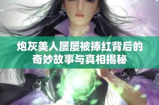 炮灰美人屡屡被捧红背后的奇妙故事与真相揭秘