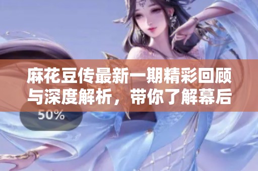 麻花豆传最新一期精彩回顾与深度解析，带你了解幕后故事