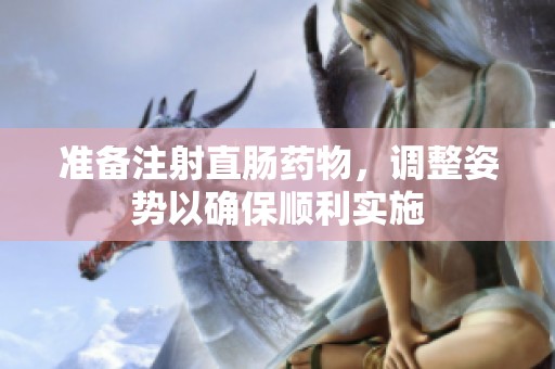 准备注射直肠药物，调整姿势以确保顺利实施