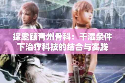 探索顾青州骨科：干湿条件下治疗科技的结合与实践
