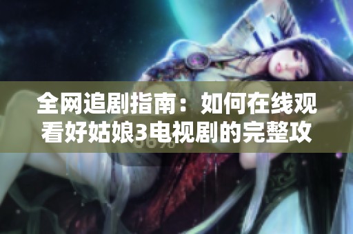 全网追剧指南：如何在线观看好姑娘3电视剧的完整攻略