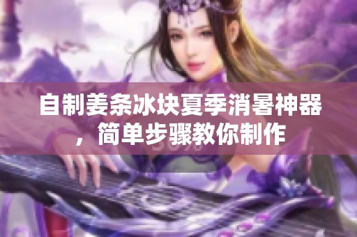 自制姜条冰块夏季消暑神器，简单步骤教你制作