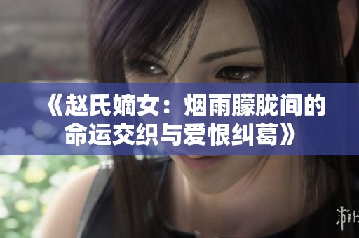 《赵氏嫡女：烟雨朦胧间的命运交织与爱恨纠葛》