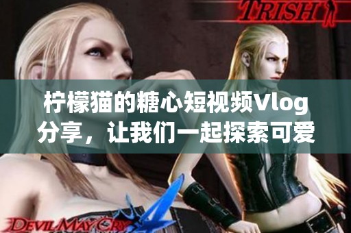 柠檬猫的糖心短视频Vlog分享，让我们一起探索可爱世界