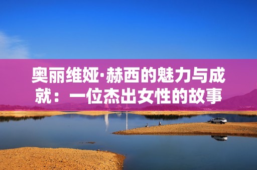 奥丽维娅·赫西的魅力与成就：一位杰出女性的故事
