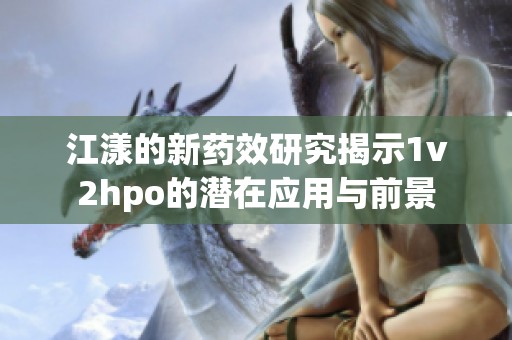 江漾的新药效研究揭示1v2hpo的潜在应用与前景