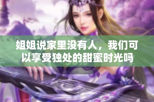 姐姐说家里没有人，我们可以享受独处的甜蜜时光吗