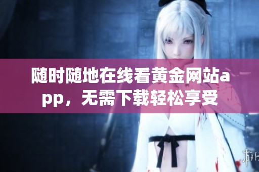 随时随地在线看黄金网站app，无需下载轻松享受
