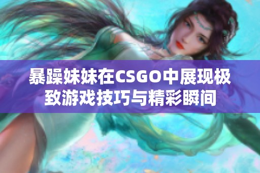 暴躁妹妹在CSGO中展现极致游戏技巧与精彩瞬间