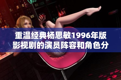 重温经典杨思敏1996年版影视剧的演员阵容和角色分析