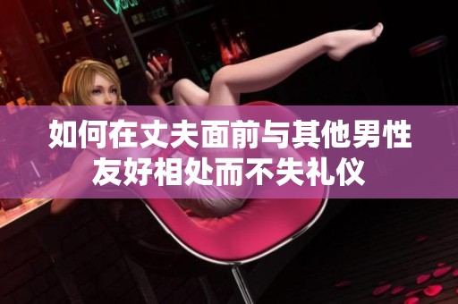 如何在丈夫面前与其他男性友好相处而不失礼仪