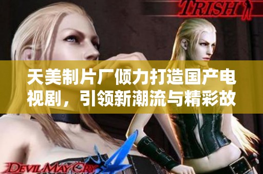 天美制片厂倾力打造国产电视剧，引领新潮流与精彩故事