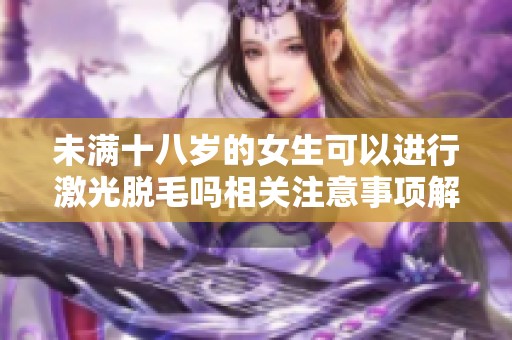 未满十八岁的女生可以进行激光脱毛吗相关注意事项解析