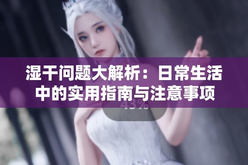 湿干问题大解析：日常生活中的实用指南与注意事项