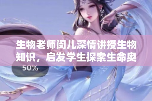 生物老师闵儿深情讲授生物知识，启发学生探索生命奥秘