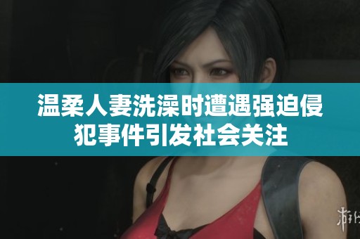 温柔人妻洗澡时遭遇强迫侵犯事件引发社会关注