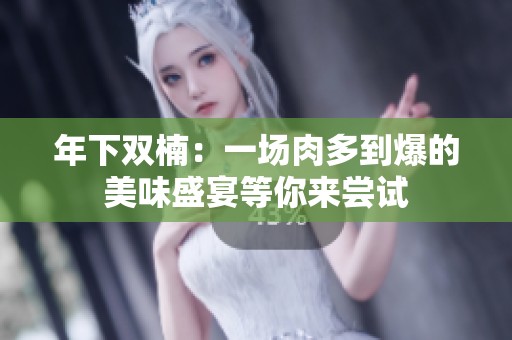 年下双楠：一场肉多到爆的美味盛宴等你来尝试
