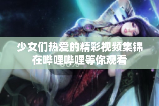 少女们热爱的精彩视频集锦在哔哩哔哩等你观看