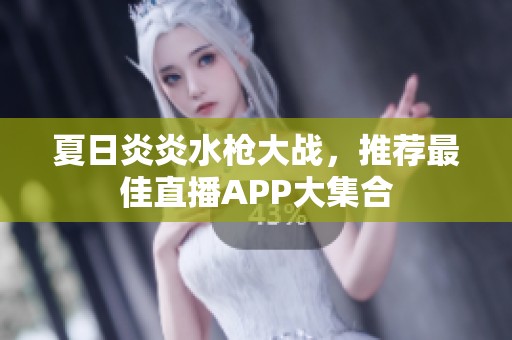 夏日炎炎水枪大战，推荐最佳直播APP大集合