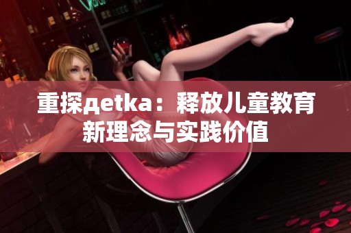 重探дetka：释放儿童教育新理念与实践价值
