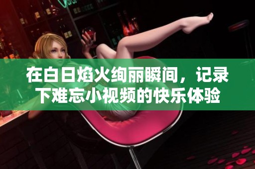 在白日焰火绚丽瞬间，记录下难忘小视频的快乐体验