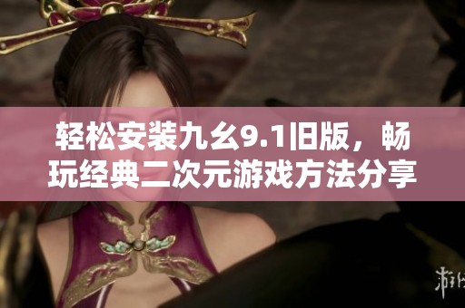 轻松安装九幺9.1旧版，畅玩经典二次元游戏方法分享