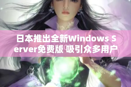 日本推出全新Windows Server免费版 吸引众多用户关注