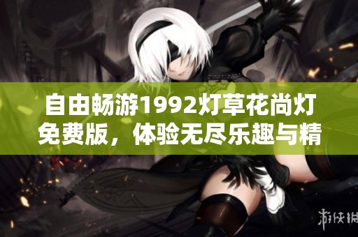 自由畅游1992灯草花尚灯免费版，体验无尽乐趣与精彩内容