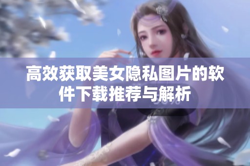 高效获取美女隐私图片的软件下载推荐与解析