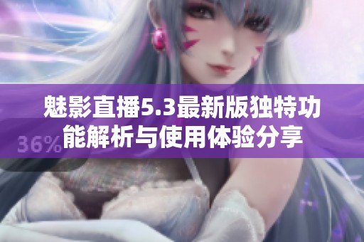 魅影直播5.3最新版独特功能解析与使用体验分享