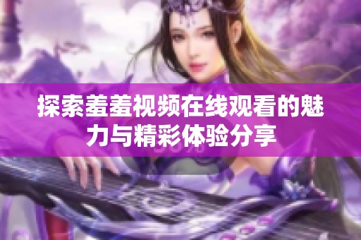 探索羞羞视频在线观看的魅力与精彩体验分享