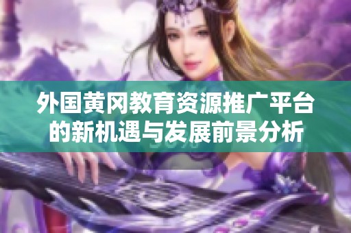 外国黄冈教育资源推广平台的新机遇与发展前景分析
