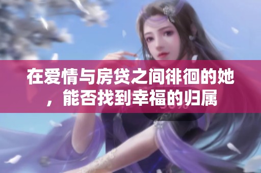 在爱情与房贷之间徘徊的她，能否找到幸福的归属