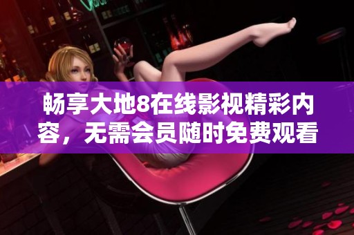 畅享大地8在线影视精彩内容，无需会员随时免费观看！