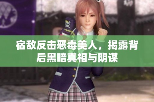 宿敌反击恶毒美人，揭露背后黑暗真相与阴谋
