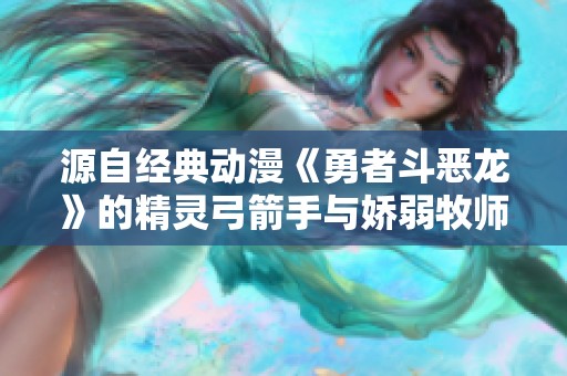 源自经典动漫《勇者斗恶龙》的精灵弓箭手与娇弱牧师形象解析