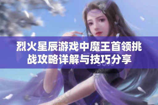 烈火星辰游戏中魔王首领挑战攻略详解与技巧分享