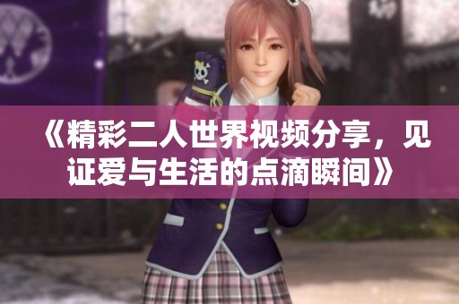 《精彩二人世界视频分享，见证爱与生活的点滴瞬间》