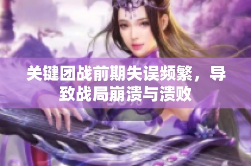 关键团战前期失误频繁，导致战局崩溃与溃败