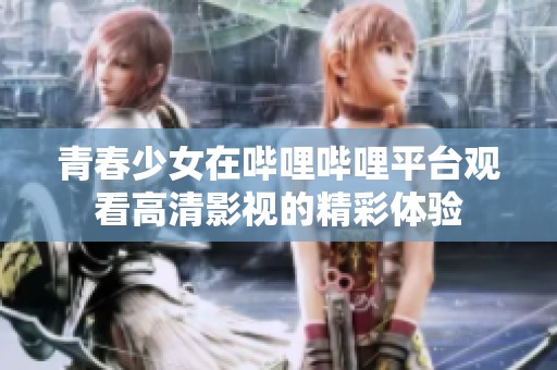 青春少女在哔哩哔哩平台观看高清影视的精彩体验
