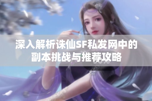 深入解析诛仙SF私发网中的副本挑战与推荐攻略