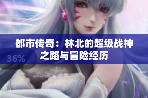 都市传奇：林北的超级战神之路与冒险经历