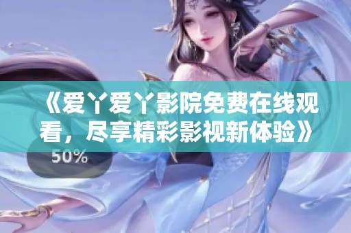 《爱丫爱丫影院免费在线观看，尽享精彩影视新体验》