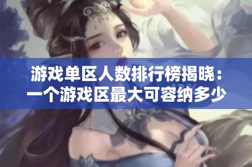 游戏单区人数排行榜揭晓：一个游戏区最大可容纳多少玩家