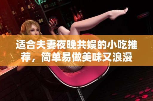 适合夫妻夜晚共娱的小吃推荐，简单易做美味又浪漫